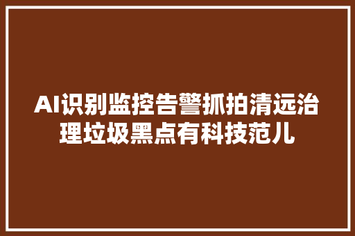 AI识别监控告警抓拍清远治理垃圾黑点有科技范儿