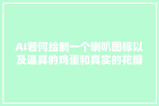 AI若何绘制一个喇叭图标以及逼真的鸡蛋和真实的花瓣