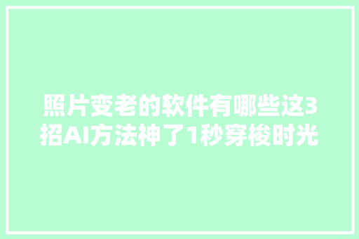 照片变老的软件有哪些这3招AI方法神了1秒穿梭时光