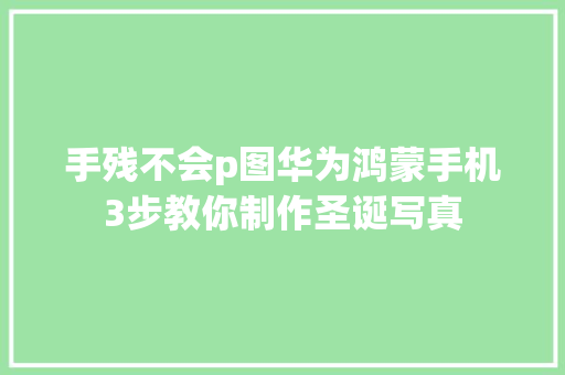 手残不会p图华为鸿蒙手机3步教你制作圣诞写真