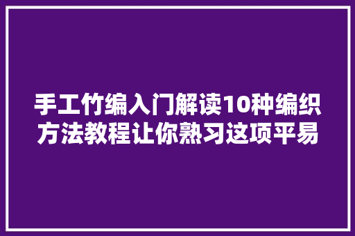 手工竹编入门解读10种编织方法教程让你熟习这项平易近间手艺