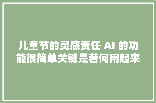 儿童节的灵感责任 AI 的功能很简单关键是若何用起来。AI