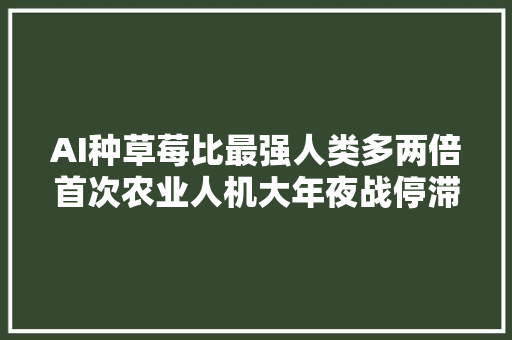 AI种草莓比最强人类多两倍首次农业人机大年夜战停滞了