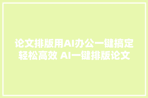 论文排版用AI办公一键搞定轻松高效 AI一键排版论文