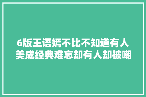 6版王语嫣不比不知道有人美成经典难忘却有人却被嘲像村姑