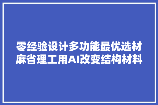 零经验设计多功能最优选材麻省理工用AI改变结构材料设计方法