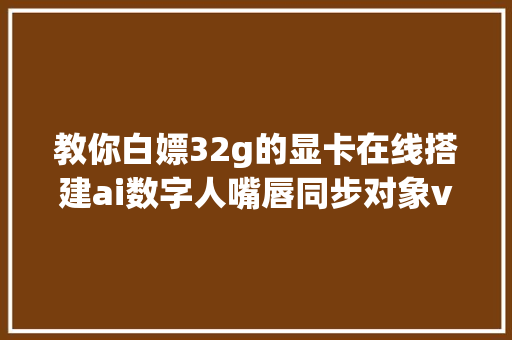 教你白嫖32g的显卡在线搭建ai数字人嘴唇同步对象videoretalking