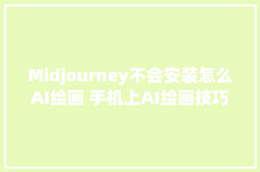 Midjourney不会安装怎么AI绘画 手机上AI绘画技巧