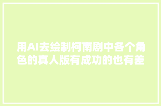 用AI去绘制柯南剧中各个角色的真人版有成功的也有差点意思的