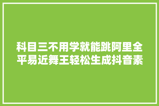 科目三不用学就能跳阿里全平易近舞王轻松生成抖音素材附教程