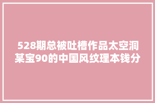 528期总被吐槽作品太空洞某宝90的中国风纹理本钱分享给你