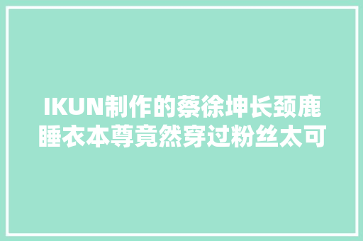 IKUN制作的蔡徐坤长颈鹿睡衣本尊竟然穿过粉丝太可爱了