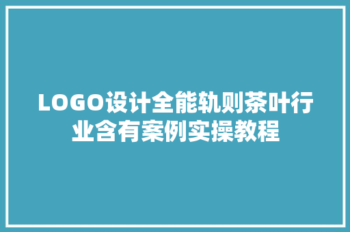 LOGO设计全能轨则茶叶行业含有案例实操教程