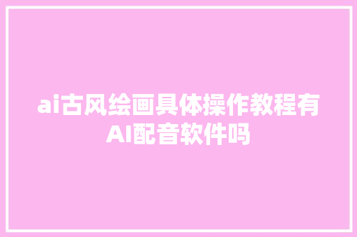 ai古风绘画具体操作教程有AI配音软件吗