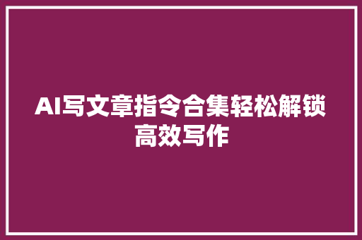 AI写文章指令合集轻松解锁高效写作