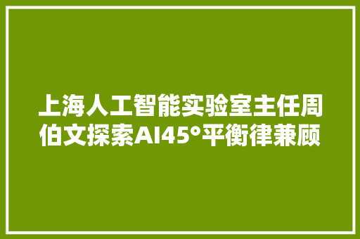 上海人工智能实验室主任周伯文探索AI45°平衡律兼顾安然与机能