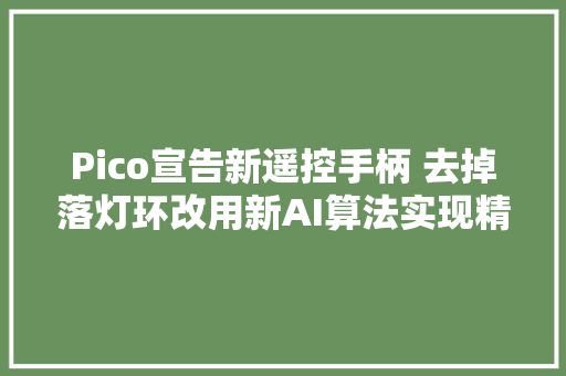 Pico宣告新遥控手柄 去掉落灯环改用新AI算法实现精确定位