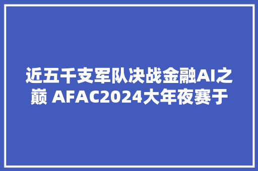 近五千支军队决战金融AI之巅 AFAC2024大年夜赛于外滩圆满收官