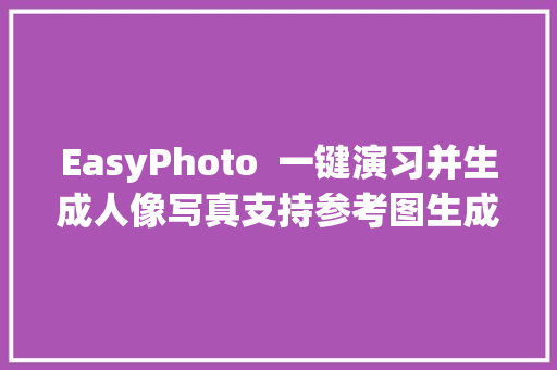 EasyPhoto  一键演习并生成人像写真支持参考图生成 整合包下载