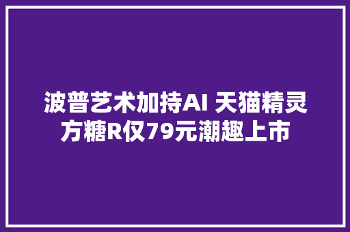 波普艺术加持AI 天猫精灵方糖R仅79元潮趣上市