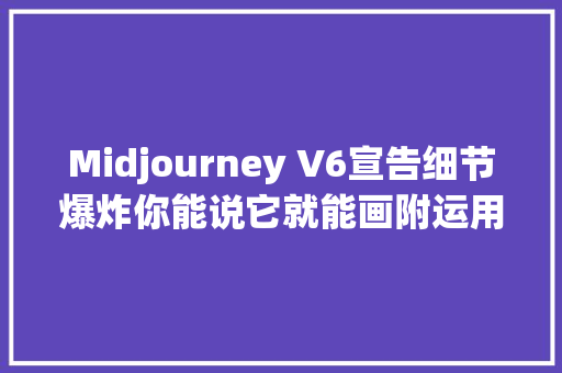 Midjourney V6宣告细节爆炸你能说它就能画附运用技巧