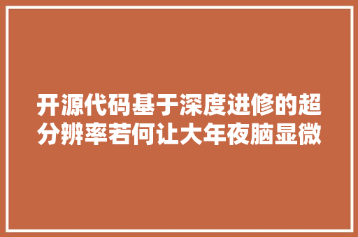 开源代码基于深度进修的超分辨率若何让大年夜脑显微镜成像去除毛刺