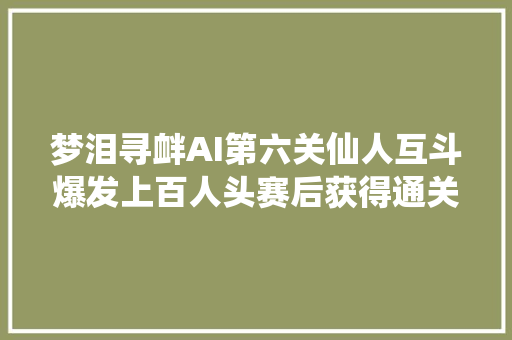 梦泪寻衅AI第六关仙人互斗爆发上百人头赛后获得通关隐藏奖励