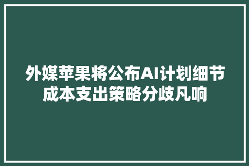 外媒苹果将公布AI计划细节成本支出策略分歧凡响