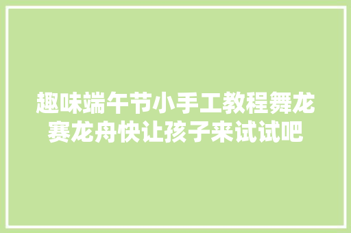 趣味端午节小手工教程舞龙赛龙舟快让孩子来试试吧