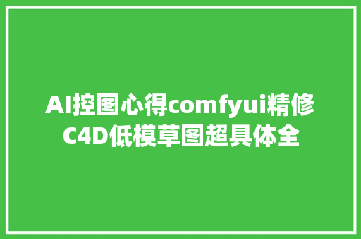 AI控图心得comfyui精修C4D低模草图超具体全