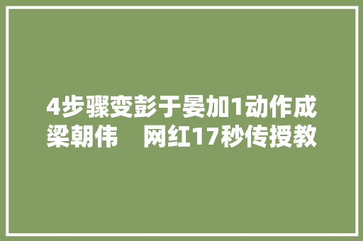 4步骤变彭于晏加1动作成梁朝伟　网红17秒传授教化吸百万人