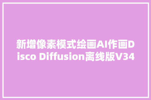 新增像素模式绘画AI作画Disco Diffusion离线版V34来啦