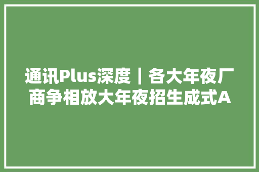 通讯Plus深度｜各大年夜厂商争相放大年夜招生成式AI迈入下一个纪元