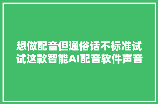 想做配音但通俗话不标准试试这款智能AI配音软件声音超好听