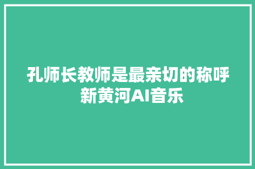 孔师长教师是最亲切的称呼  新黄河AI音乐