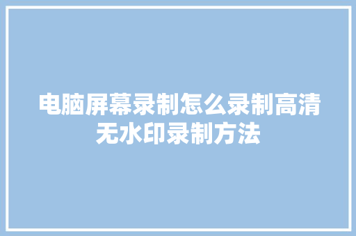 电脑屏幕录制怎么录制高清无水印录制方法