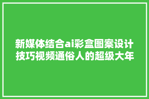 新媒体结合ai彩盒图案设计技巧视频通俗人的超级大年夜脑