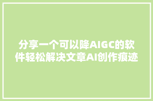 分享一个可以降AIGC的软件轻松解决文章AI创作痕迹