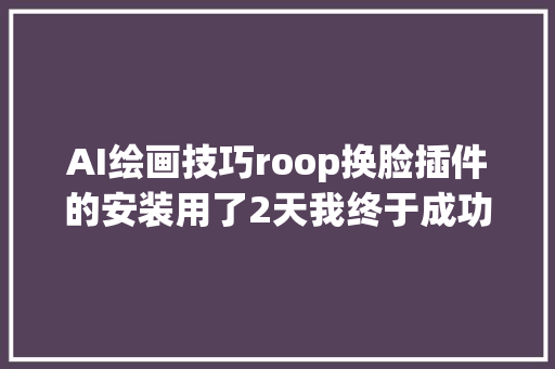 AI绘画技巧roop换脸插件的安装用了2天我终于成功了