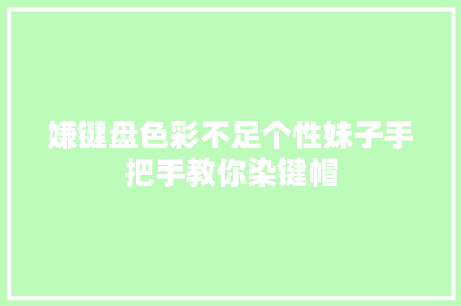 嫌键盘色彩不足个性妹子手把手教你染键帽