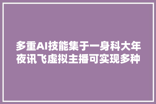 多重AI技能集于一身科大年夜讯飞虚拟主播可实现多种措辞直播