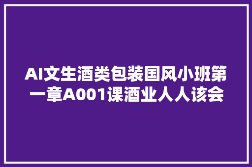 AI文生酒类包装国风小班第一章A001课酒业人人该会想象力对象