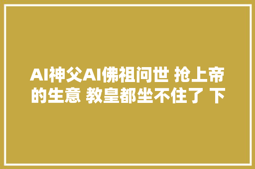 AI神父AI佛祖问世 抢上帝的生意 教皇都坐不住了 下场开撕