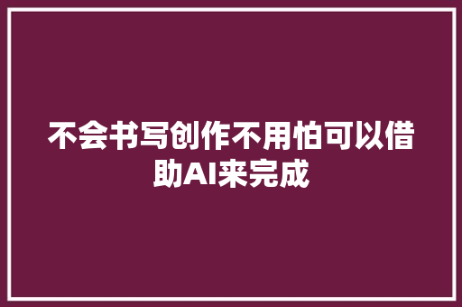 不会书写创作不用怕可以借助AI来完成