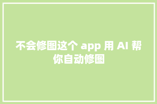 不会修图这个 app 用 AI 帮你自动修图