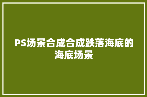 PS场景合成合成跌落海底的海底场景