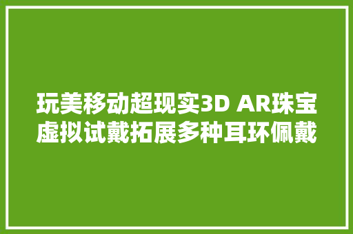 玩美移动超现实3D AR珠宝虚拟试戴拓展多种耳环佩戴办法