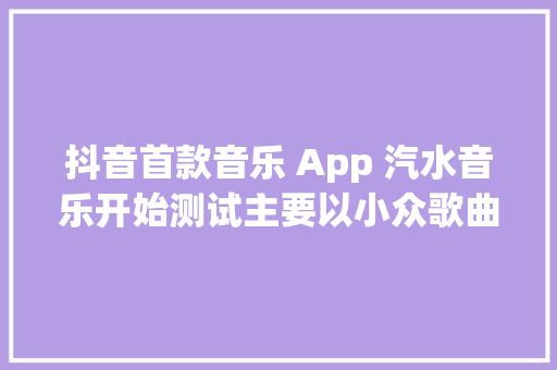 抖音首款音乐 App 汽水音乐开始测试主要以小众歌曲为主