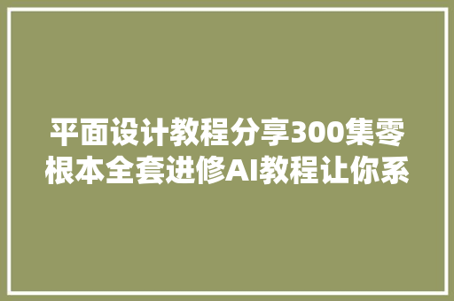 平面设计教程分享300集零根本全套进修AI教程让你系统学AI