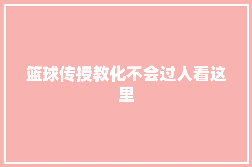 篮球传授教化不会过人看这里